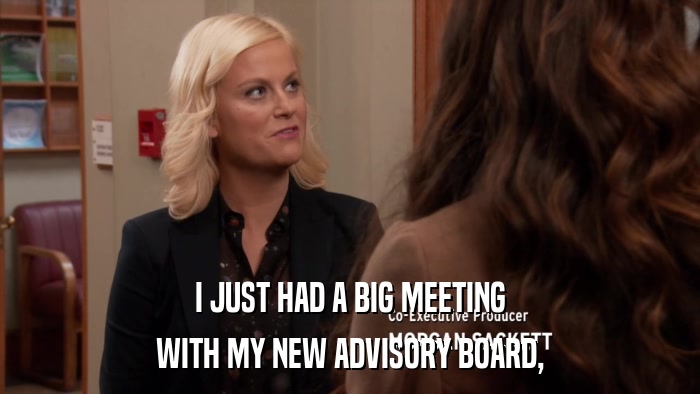 I JUST HAD A BIG MEETING WITH MY NEW ADVISORY BOARD, 
