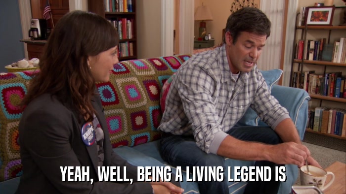 YEAH, WELL, BEING A LIVING LEGEND IS  