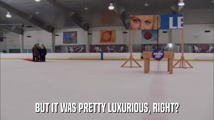 BUT IT WAS PRETTY LUXURIOUS, RIGHT?  