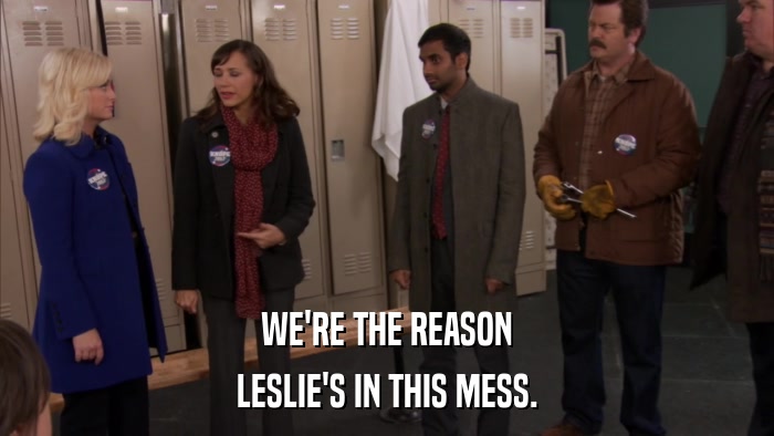 WE'RE THE REASON LESLIE'S IN THIS MESS. 