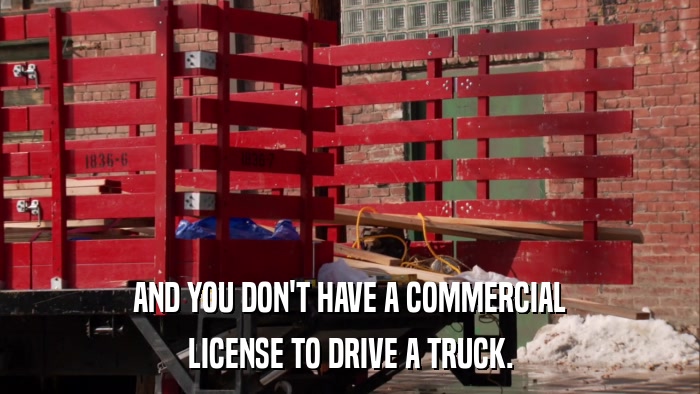 AND YOU DON'T HAVE A COMMERCIAL LICENSE TO DRIVE A TRUCK. 