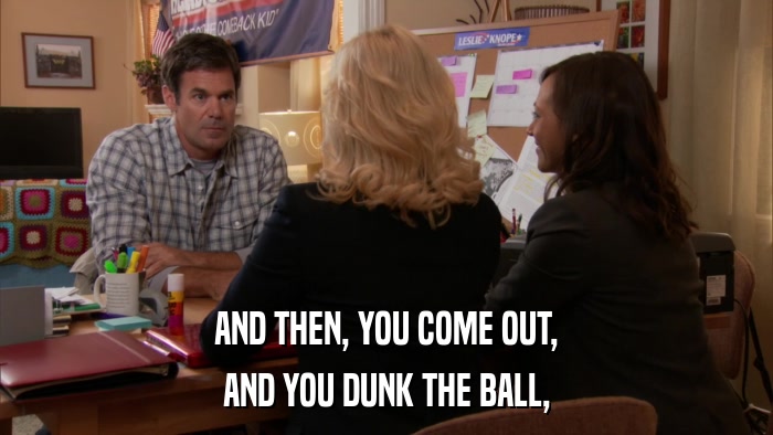 AND THEN, YOU COME OUT, AND YOU DUNK THE BALL, 