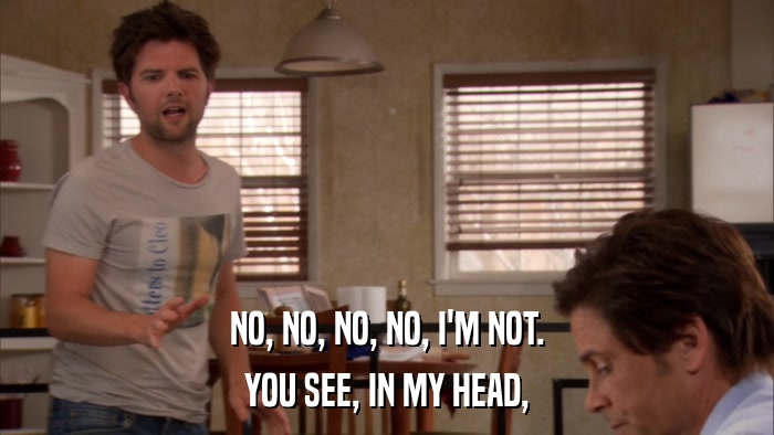 NO, NO, NO, NO, I'M NOT. YOU SEE, IN MY HEAD, 