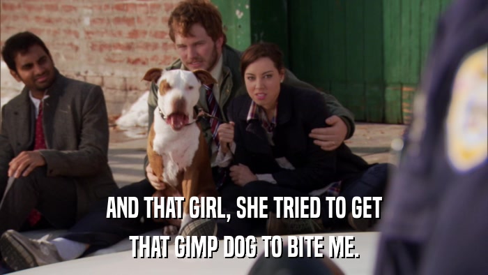 AND THAT GIRL, SHE TRIED TO GET THAT GIMP DOG TO BITE ME. 
