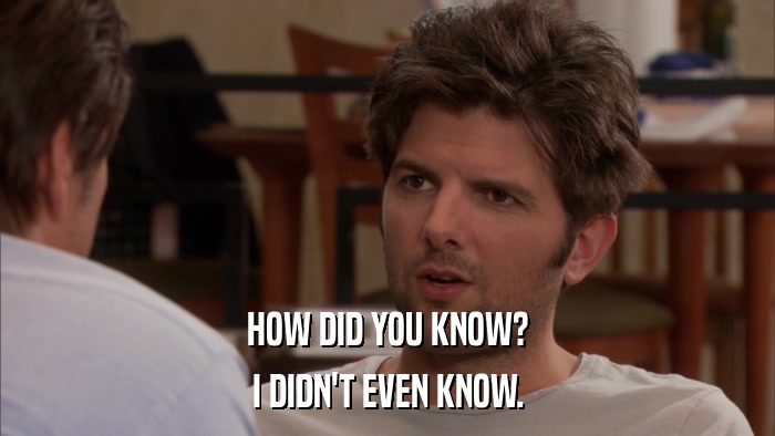 HOW DID YOU KNOW? I DIDN'T EVEN KNOW. 