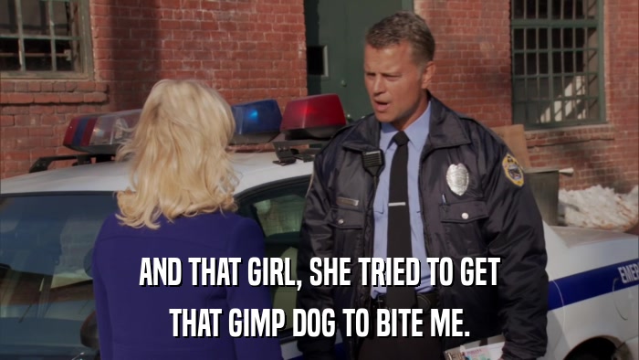AND THAT GIRL, SHE TRIED TO GET THAT GIMP DOG TO BITE ME. 