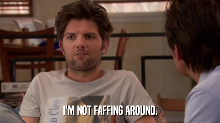 I'M NOT FAFFING AROUND.  