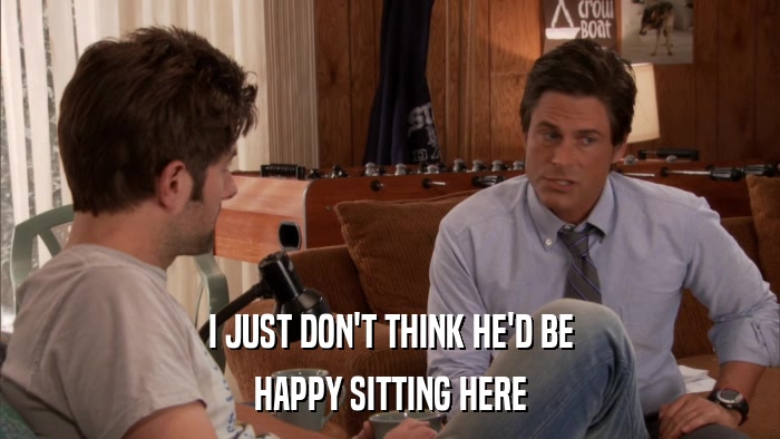 I JUST DON'T THINK HE'D BE HAPPY SITTING HERE 