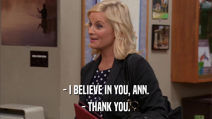 - I BELIEVE IN YOU, ANN. - THANK YOU. 