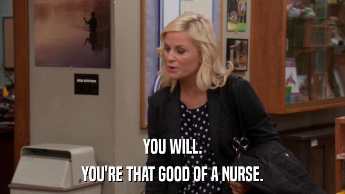 YOU WILL. YOU'RE THAT GOOD OF A NURSE. 
