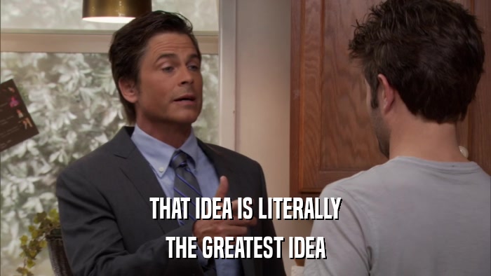 THAT IDEA IS LITERALLY THE GREATEST IDEA 