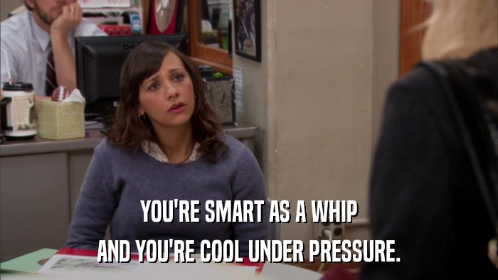 YOU'RE SMART AS A WHIP AND YOU'RE COOL UNDER PRESSURE. 