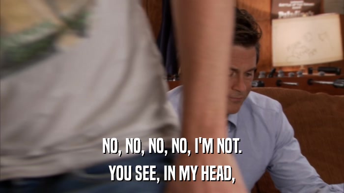 NO, NO, NO, NO, I'M NOT. YOU SEE, IN MY HEAD, 