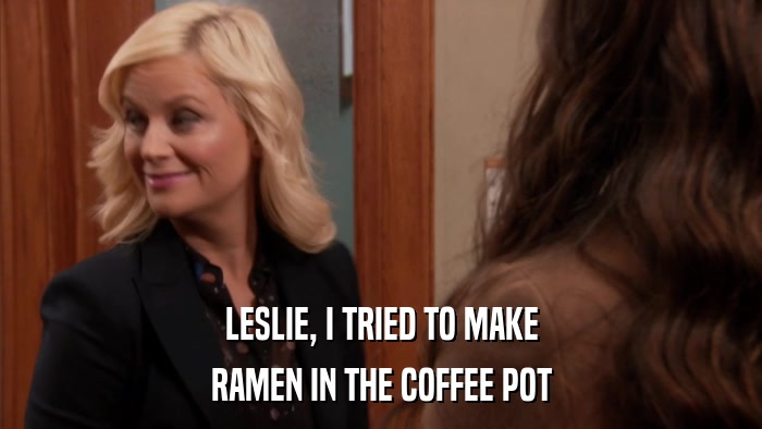 LESLIE, I TRIED TO MAKE RAMEN IN THE COFFEE POT 