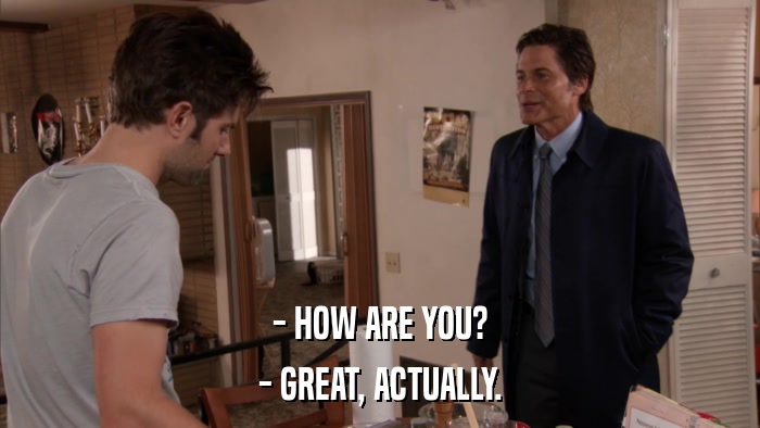 - HOW ARE YOU? - GREAT, ACTUALLY. 