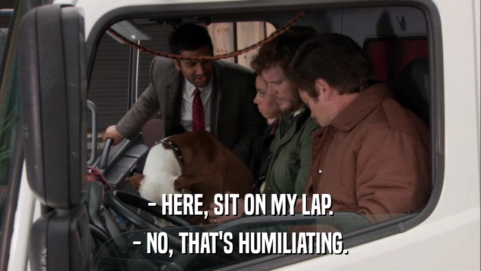 - HERE, SIT ON MY LAP. - NO, THAT'S HUMILIATING. 