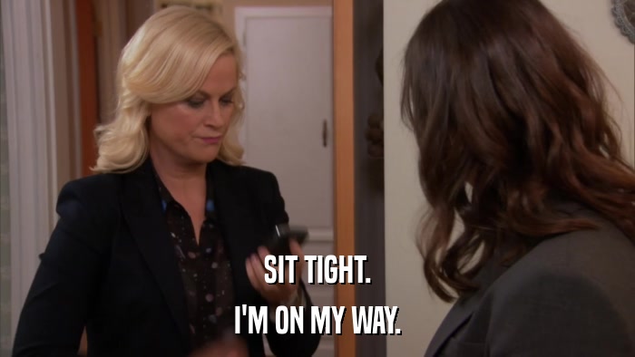 SIT TIGHT. I'M ON MY WAY. 
