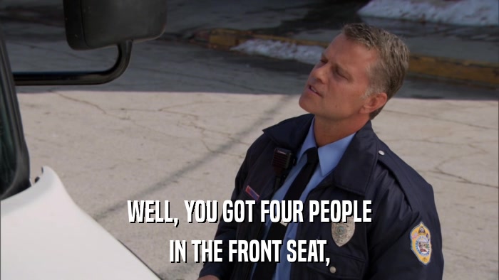 WELL, YOU GOT FOUR PEOPLE IN THE FRONT SEAT, 