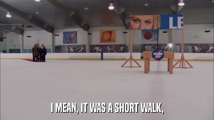 I MEAN, IT WAS A SHORT WALK,  