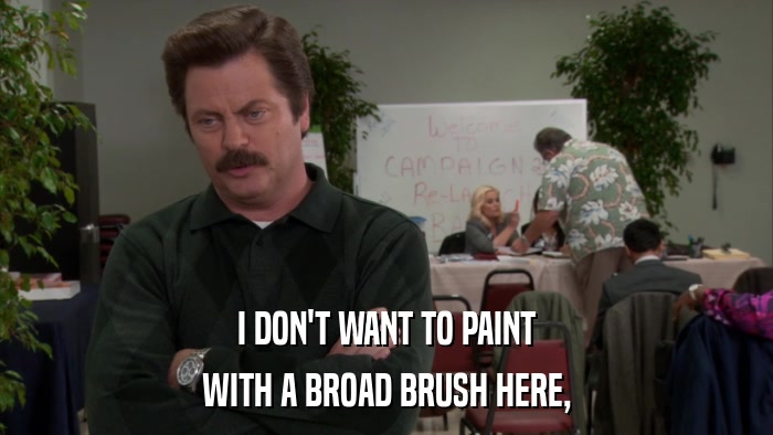 I DON'T WANT TO PAINT WITH A BROAD BRUSH HERE, 