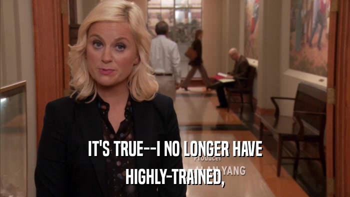 IT'S TRUE--I NO LONGER HAVE HIGHLY-TRAINED, 