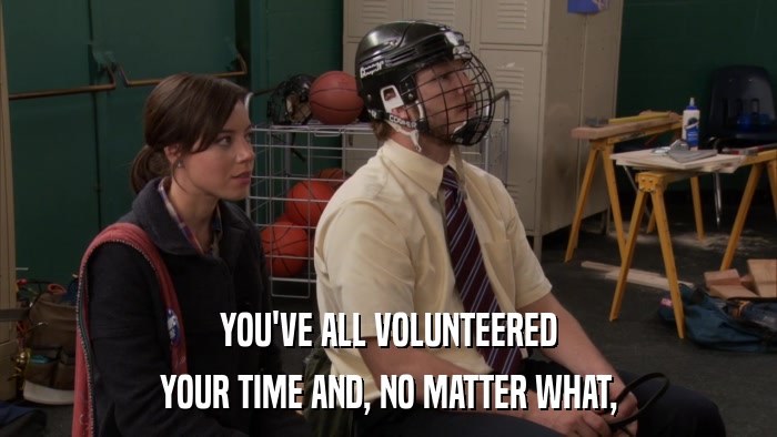 YOU'VE ALL VOLUNTEERED YOUR TIME AND, NO MATTER WHAT, 