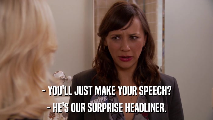 - YOU'LL JUST MAKE YOUR SPEECH? - HE'S OUR SURPRISE HEADLINER. 