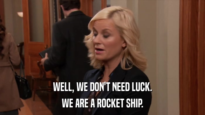 WELL, WE DON'T NEED LUCK. WE ARE A ROCKET SHIP. 