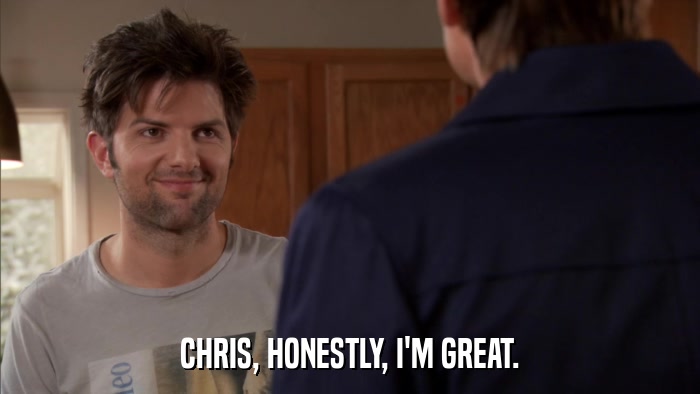 CHRIS, HONESTLY, I'M GREAT.  