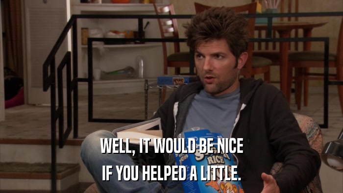 WELL, IT WOULD BE NICE IF YOU HELPED A LITTLE. 