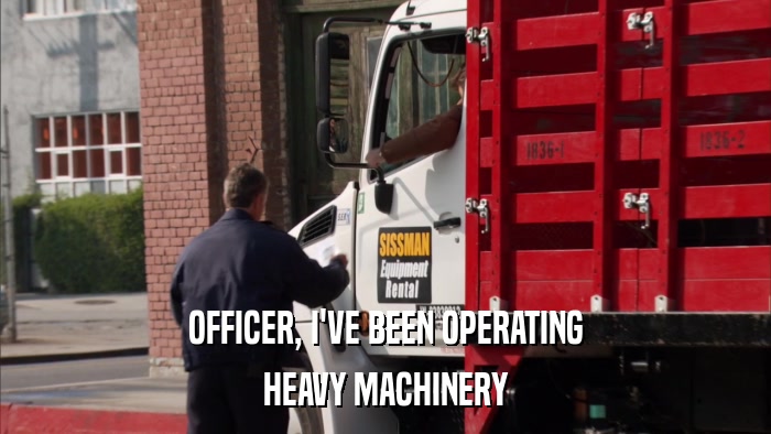 OFFICER, I'VE BEEN OPERATING HEAVY MACHINERY 
