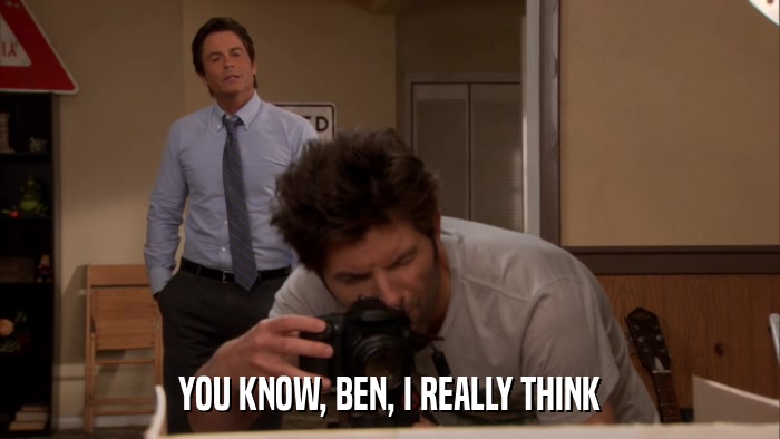 YOU KNOW, BEN, I REALLY THINK  