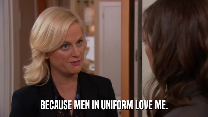 BECAUSE MEN IN UNIFORM LOVE ME.  
