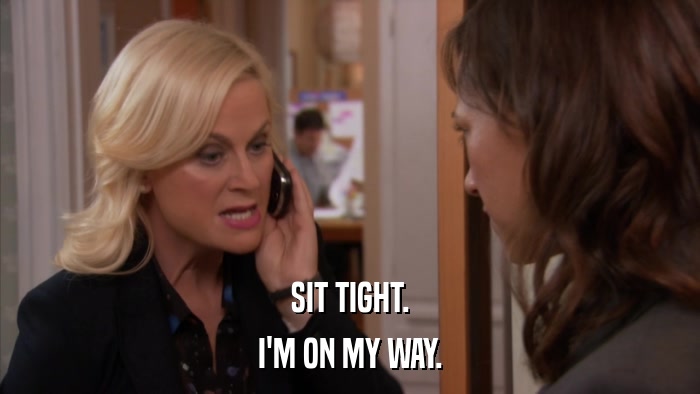 SIT TIGHT. I'M ON MY WAY. 