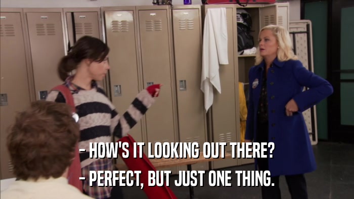 - HOW'S IT LOOKING OUT THERE? - PERFECT, BUT JUST ONE THING. 