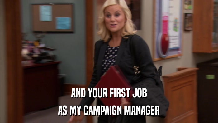 AND YOUR FIRST JOB AS MY CAMPAIGN MANAGER 