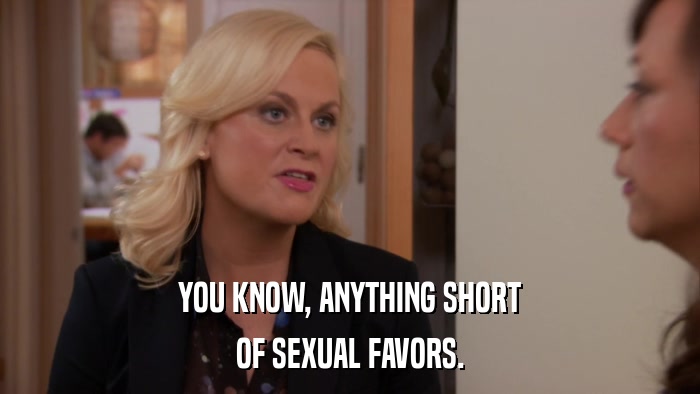YOU KNOW, ANYTHING SHORT OF SEXUAL FAVORS. 
