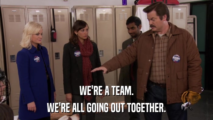 WE'RE A TEAM. WE'RE ALL GOING OUT TOGETHER. 