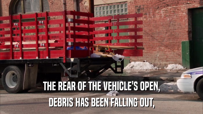 THE REAR OF THE VEHICLE'S OPEN, DEBRIS HAS BEEN FALLING OUT, 