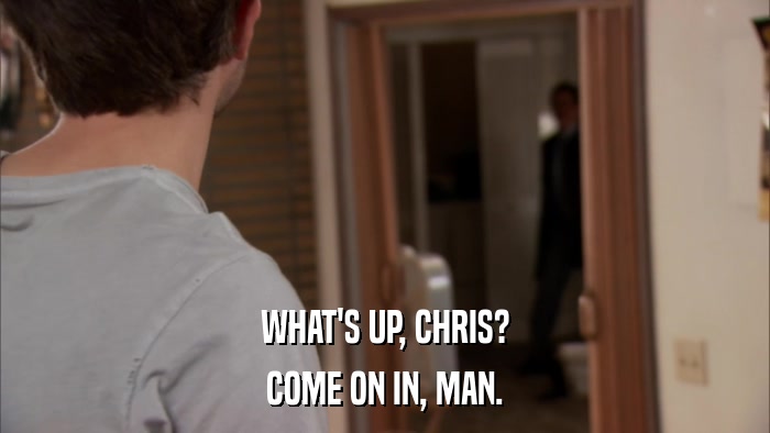 WHAT'S UP, CHRIS? COME ON IN, MAN. 