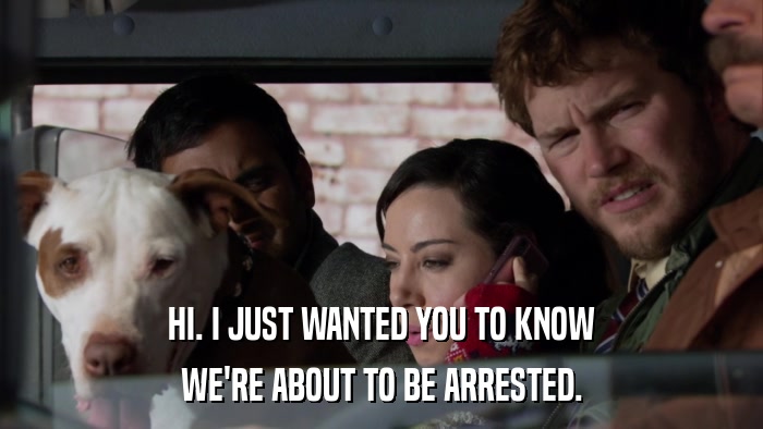 HI. I JUST WANTED YOU TO KNOW WE'RE ABOUT TO BE ARRESTED. 