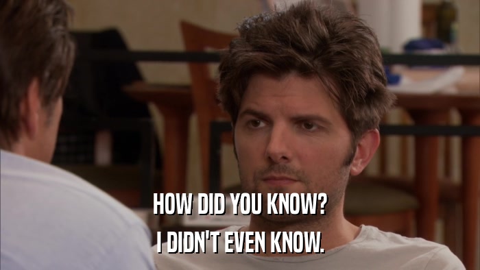 HOW DID YOU KNOW? I DIDN'T EVEN KNOW. 