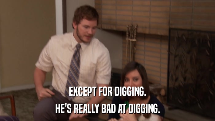 EXCEPT FOR DIGGING. HE'S REALLY BAD AT DIGGING. 