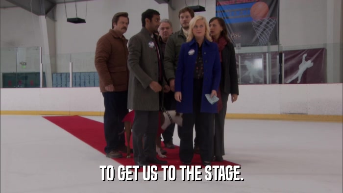 TO GET US TO THE STAGE.  