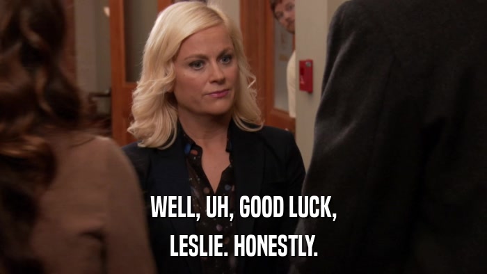 WELL, UH, GOOD LUCK, LESLIE. HONESTLY. 