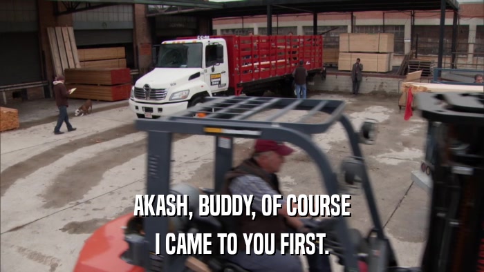 AKASH, BUDDY, OF COURSE I CAME TO YOU FIRST. 