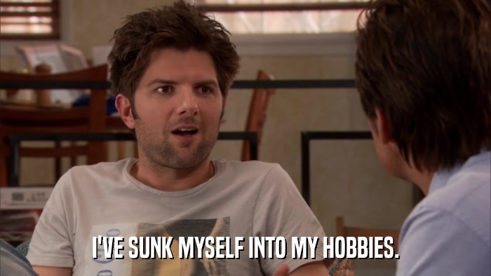 I'VE SUNK MYSELF INTO MY HOBBIES.  