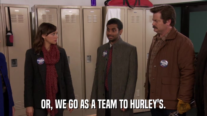 OR, WE GO AS A TEAM TO HURLEY'S.  