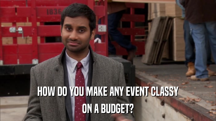 HOW DO YOU MAKE ANY EVENT CLASSY ON A BUDGET? 