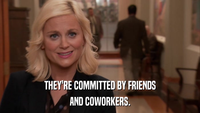 THEY'RE COMMITTED BY FRIENDS AND COWORKERS. 